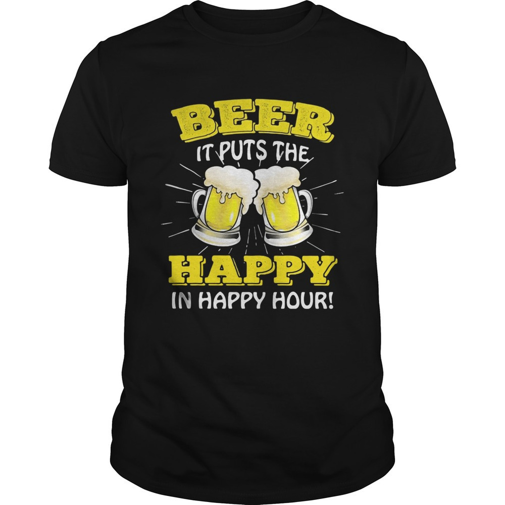 Beer It Puts The Happy In Happy Hour Shirt